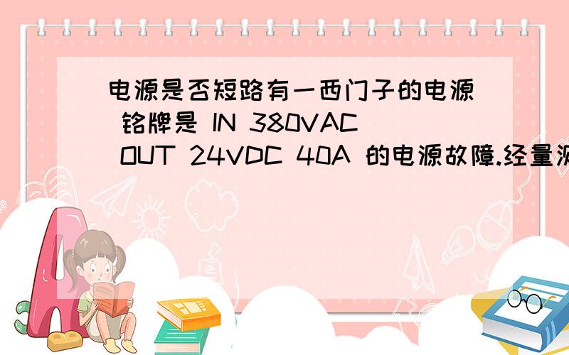 电源是否短路有一西门子的电源 铭牌是 IN 380VAC OUT 24VDC 40A 的电源故障.经量测 所带的负载电阻28Ω . 个人认为负载存在短路现象.请给位朋友积极回答.事实证明没有短路 ，但是输入端的三相