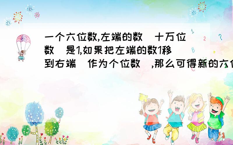 一个六位数,左端的数(十万位数)是1,如果把左端的数1移到右端(作为个位数),那么可得新的六位数等于原来的六位数的三倍.求原来的六位数是?请写明过程,因为是应用题!)