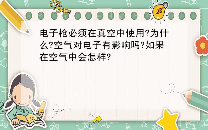 电子枪必须在真空中使用?为什么?空气对电子有影响吗?如果在空气中会怎样?