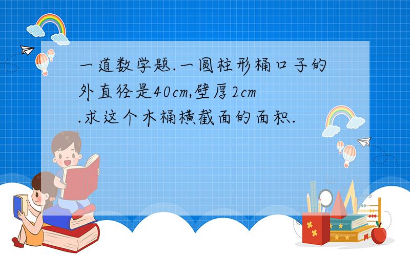 一道数学题.一圆柱形桶口子的外直径是40cm,壁厚2cm.求这个木桶横截面的面积.