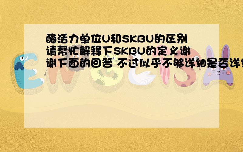 酶活力单位U和SKBU的区别请帮忙解释下SKBU的定义谢谢下面的回答 不过似乎不够详细是否详细的活力定义方法:U和SKBU