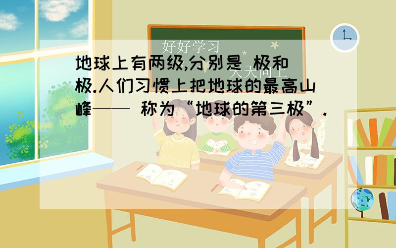 地球上有两级,分别是 极和 极.人们习惯上把地球的最高山峰—— 称为“地球的第三极”.