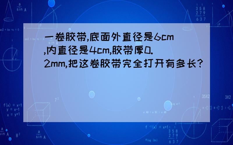 一卷胶带,底面外直径是6cm,内直径是4cm,胶带厚0.2mm,把这卷胶带完全打开有多长?