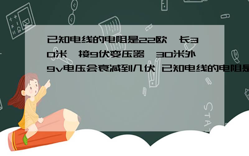 已知电线的电阻是22欧,长30米,接9伏变压器,30米外9v电压会衰减到几伏 已知电线的电阻是22欧,长30米,接9伏变压器,30米外9v电压会衰减到几伏 负载如果是8瓦呢