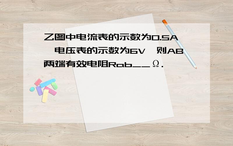 乙图中电流表的示数为0.5A,电压表的示数为6V,则AB两端有效电阻Rab__Ω.