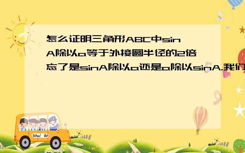 怎么证明三角形ABC中sinA除以a等于外接圆半径的2倍忘了是sinA除以a还是a除以sinA，我们老师说可以