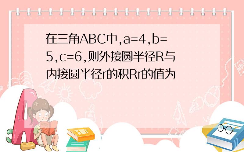 在三角ABC中,a=4,b=5,c=6,则外接圆半径R与内接圆半径r的积Rr的值为