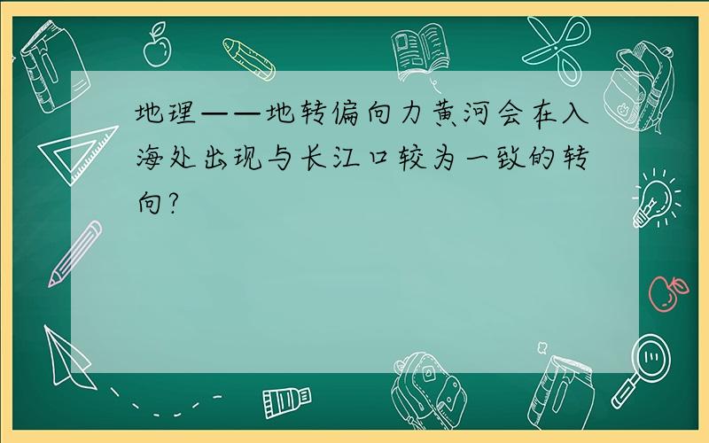 地理——地转偏向力黄河会在入海处出现与长江口较为一致的转向?