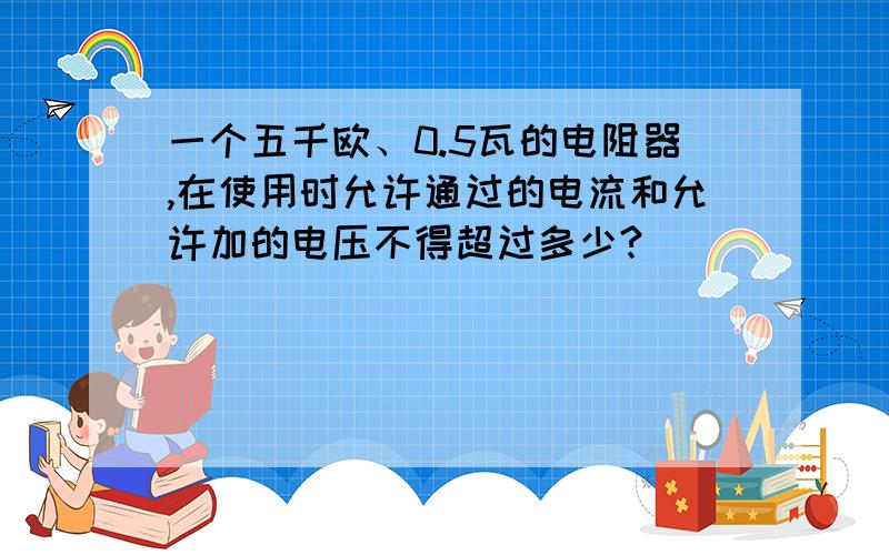 一个五千欧、0.5瓦的电阻器,在使用时允许通过的电流和允许加的电压不得超过多少?