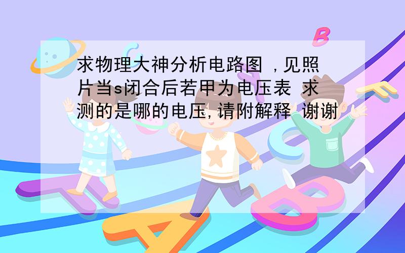 求物理大神分析电路图 ,见照片当s闭合后若甲为电压表 求测的是哪的电压,请附解释 谢谢