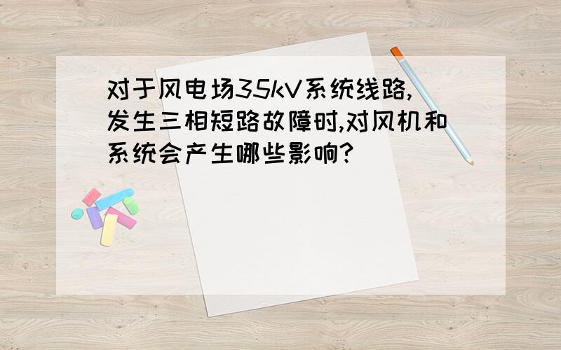 对于风电场35kV系统线路,发生三相短路故障时,对风机和系统会产生哪些影响?