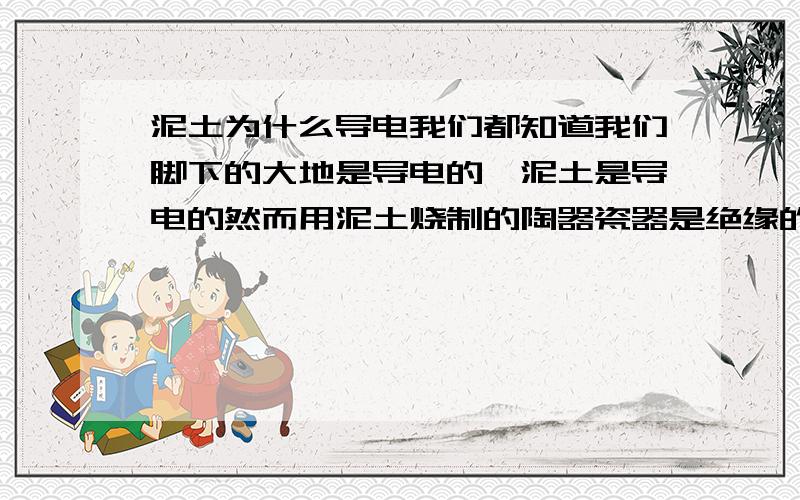 泥土为什么导电我们都知道我们脚下的大地是导电的,泥土是导电的然而用泥土烧制的陶器瓷器是绝缘的泥土烧制成陶瓷的过程中损失的只有水而我们知道纯水也是不导电的那泥土中到底是什