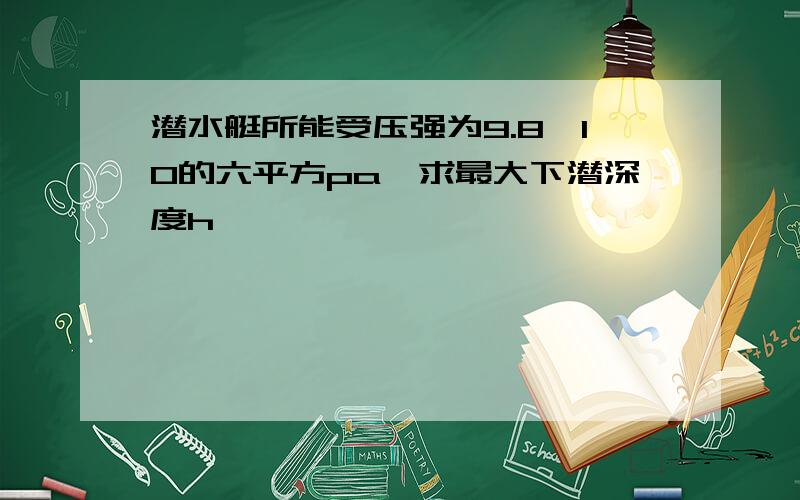 潜水艇所能受压强为9.8×10的六平方pa,求最大下潜深度h