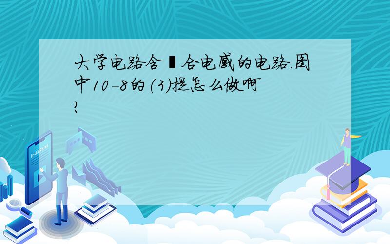 大学电路含耦合电感的电路.图中10-8的（3）提怎么做啊?