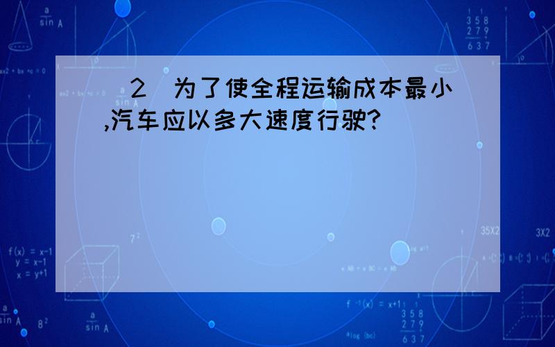 （2）为了使全程运输成本最小,汽车应以多大速度行驶?