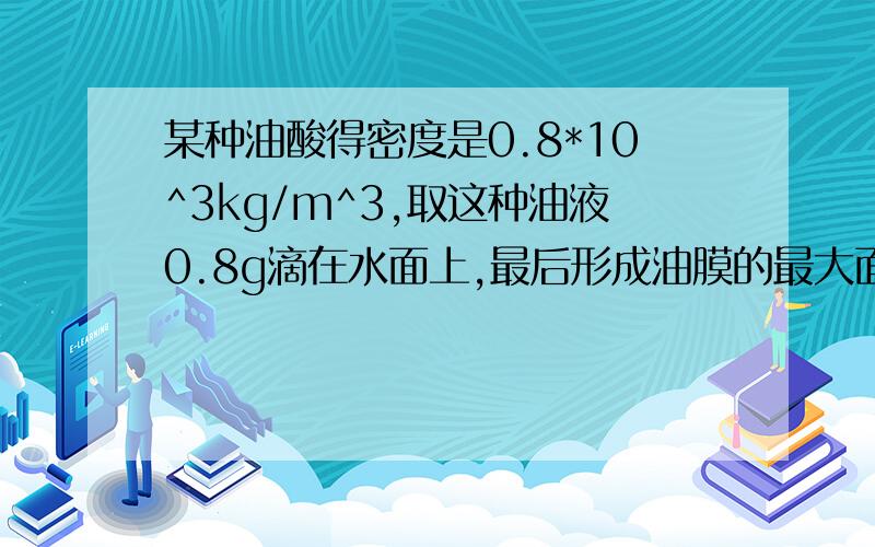 某种油酸得密度是0.8*10^3kg/m^3,取这种油液0.8g滴在水面上,最后形成油膜的最大面积是?