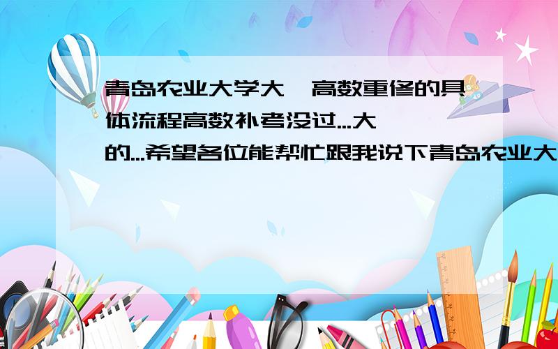 青岛农业大学大一高数重修的具体流程高数补考没过...大一的...希望各位能帮忙跟我说下青岛农业大学的大一高数重修的大致流程,费用,以及一些应该注意的问题...越详细越好...拜谢...