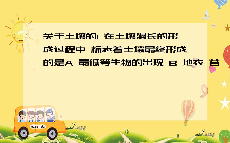 关于土壤的1 在土壤漫长的形成过程中 标志着土壤最终形成的是A 最低等生物的出现 B 地衣 苔藓植物的出现C 森林和草地的出现 D 低等动物的出现2 在相同的降雨条件下 每公顷土地被雨水冲