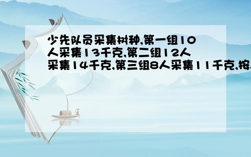 少先队员采集树种,第一组10人采集13千克,第二组12人采集14千克,第三组8人采集11千克,按人数平均计算,这三个组哪一组采集的最多?（紧接上面的）,我给悬赏5,这总可以吧!一定要正确的哦这题