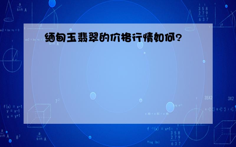 缅甸玉翡翠的价格行情如何?