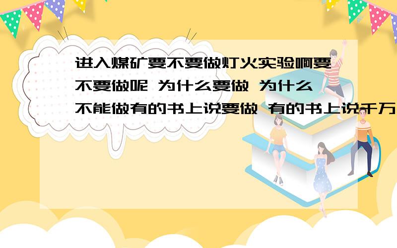 进入煤矿要不要做灯火实验啊要不要做呢 为什么要做 为什么不能做有的书上说要做 有的书上说千万不能做晕死啦 我要权威的答案!