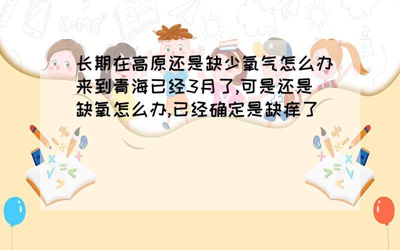 长期在高原还是缺少氧气怎么办来到青海已经3月了,可是还是缺氧怎么办,已经确定是缺痒了