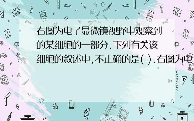 右图为电子显微镜视野中观察到的某细胞的一部分.下列有关该细胞的叙述中,不正确的是( ).右图为电子显微镜视野中观察到的某细胞的一部分.下列有关该细胞的叙述中,不正确的是(    ).A．此