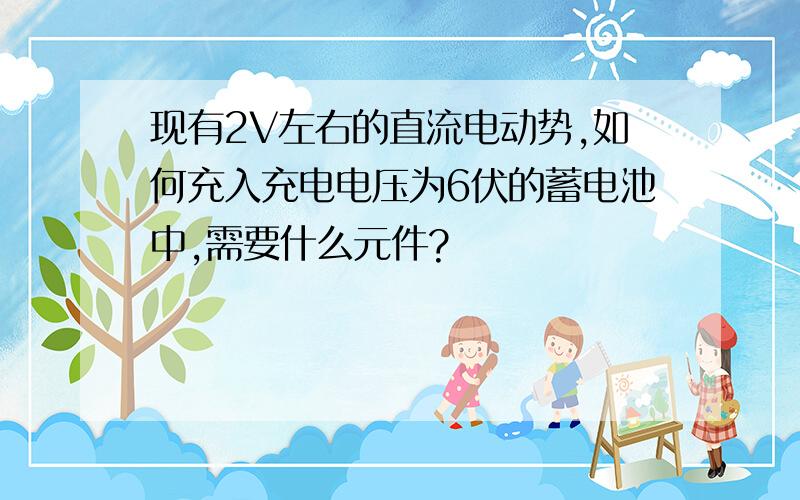 现有2V左右的直流电动势,如何充入充电电压为6伏的蓄电池中,需要什么元件?