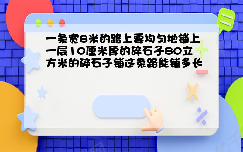 一条宽8米的路上要均匀地铺上一层10厘米厚的碎石子80立方米的碎石子铺这条路能铺多长