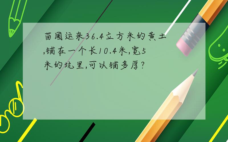 苗圃运来36.4立方米的黄土,铺在一个长10.4米,宽5米的坑里,可以铺多厚?