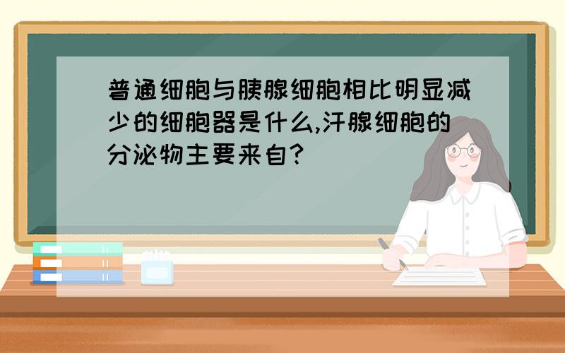 普通细胞与胰腺细胞相比明显减少的细胞器是什么,汗腺细胞的分泌物主要来自?