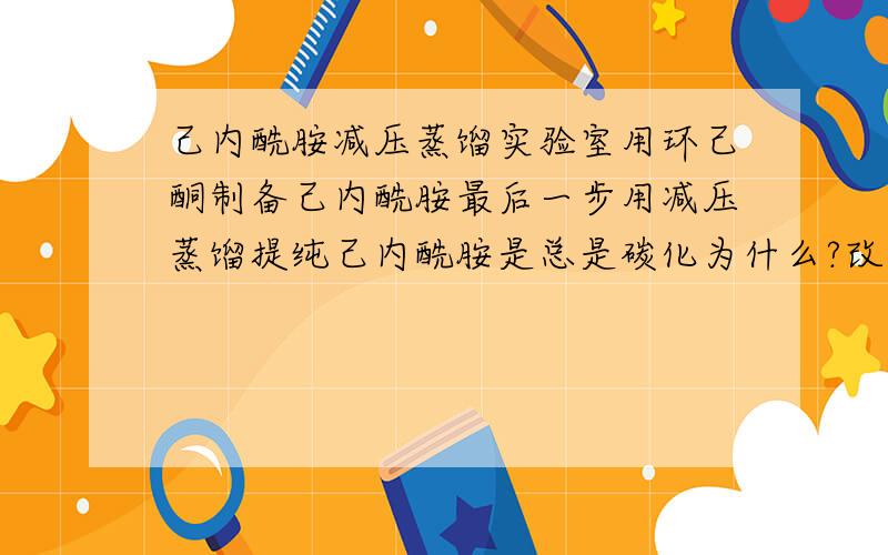 己内酰胺减压蒸馏实验室用环己酮制备己内酰胺最后一步用减压蒸馏提纯己内酰胺是总是碳化为什么?改用水浴减压蒸馏可以么?要收集的是140度的馏分水浴达不到温度的但是搅拌磁子又很容