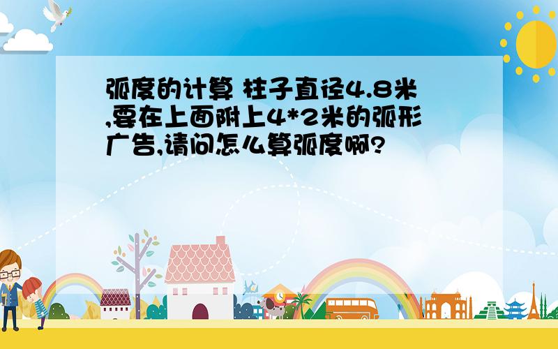 弧度的计算 柱子直径4.8米,要在上面附上4*2米的弧形广告,请问怎么算弧度啊?