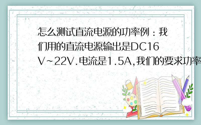 怎么测试直流电源的功率例：我们用的直流电源输出是DC16V~22V.电流是1.5A,我们的要求功率是30W以上.我该如何测试他的输出功率是否能达到我的要求,万用表测试感觉不太准确,如果要用精密水