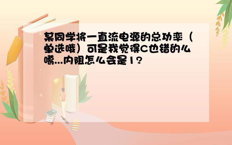 某同学将一直流电源的总功率（单选哦）可是我觉得C也错的么噶...内阻怎么会是1?