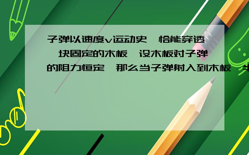 子弹以速度v运动史,恰能穿透一块固定的木板,设木板对子弹的阻力恒定,那么当子弹射入到木板一半深处时,2分之根号2v