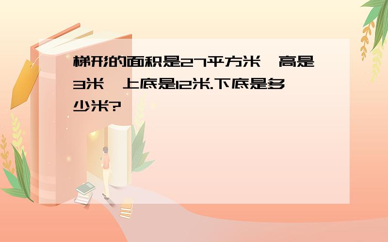 梯形的面积是27平方米,高是3米,上底是12米.下底是多少米?