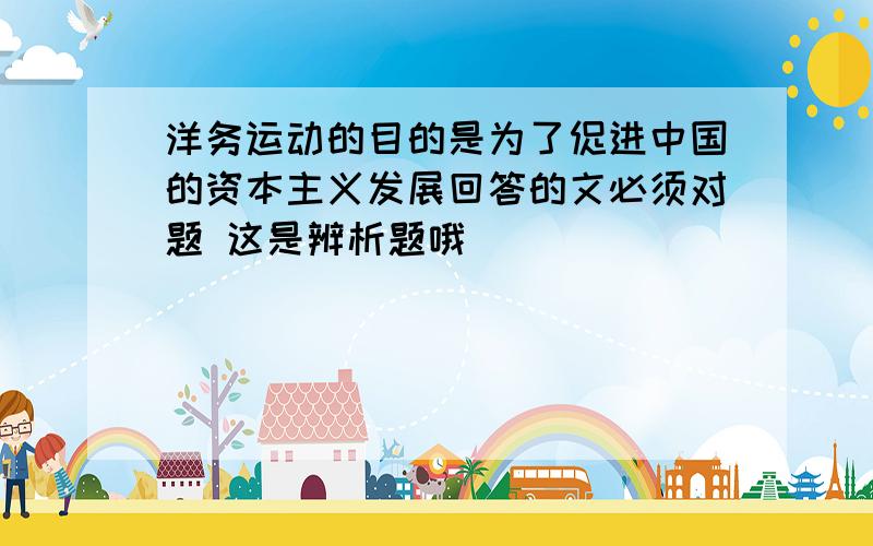 洋务运动的目的是为了促进中国的资本主义发展回答的文必须对题 这是辨析题哦