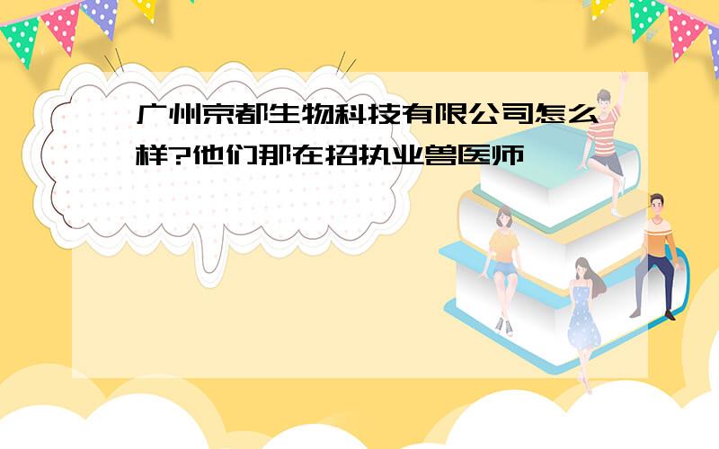 广州京都生物科技有限公司怎么样?他们那在招执业兽医师