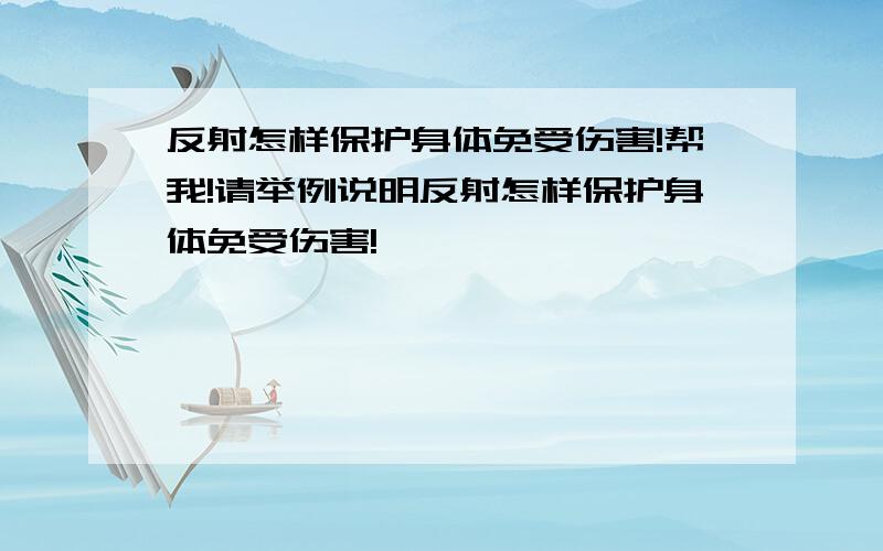 反射怎样保护身体免受伤害!帮我!请举例说明反射怎样保护身体免受伤害!