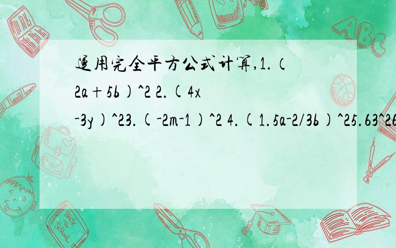 运用完全平方公式计算,1.（2a+5b)^2 2.(4x-3y)^23.(-2m-1)^2 4.(1.5a-2/3b)^25.63^26.98^2