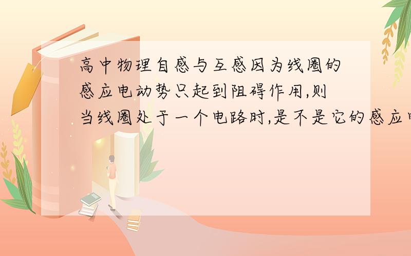 高中物理自感与互感因为线圈的感应电动势只起到阻碍作用,则当线圈处于一个电路时,是不是它的感应电动势总小于或等于电路中的