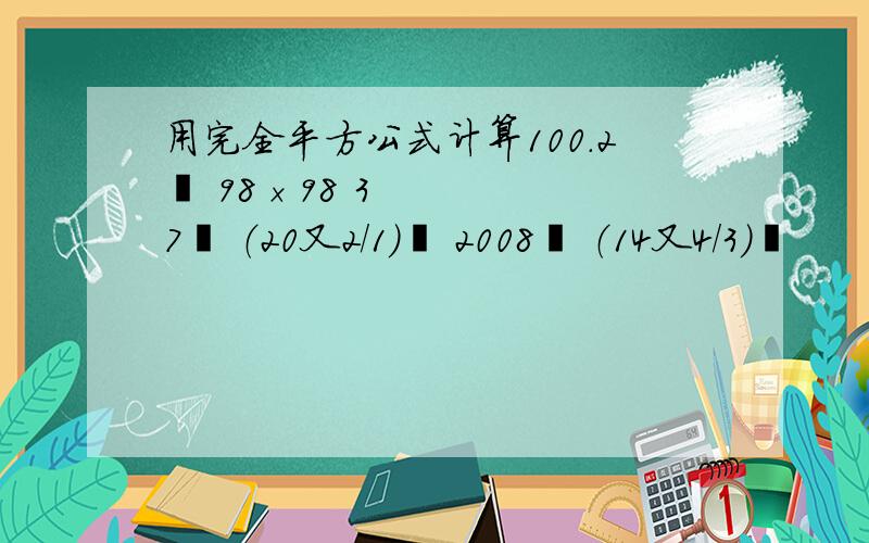 用完全平方公式计算100.2² 98×98 37² （20又2/1）² 2008² （14又4/3)²