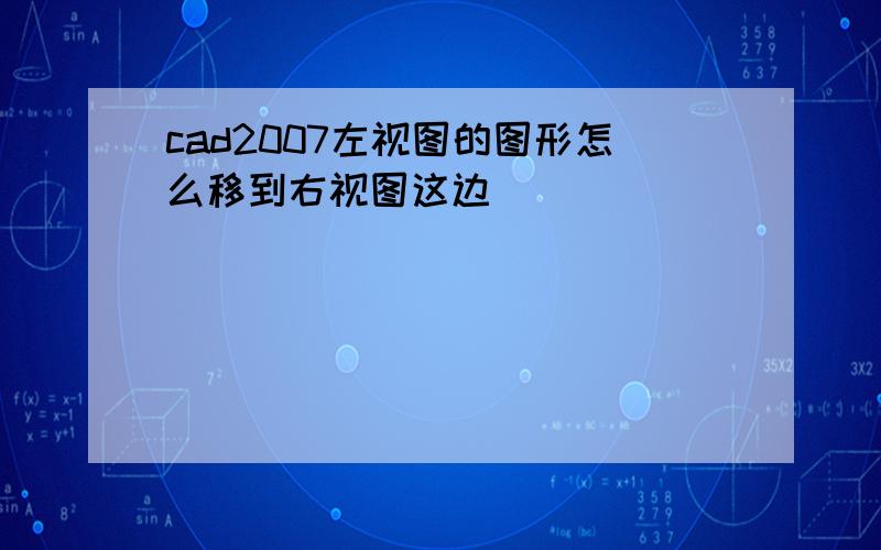 cad2007左视图的图形怎么移到右视图这边