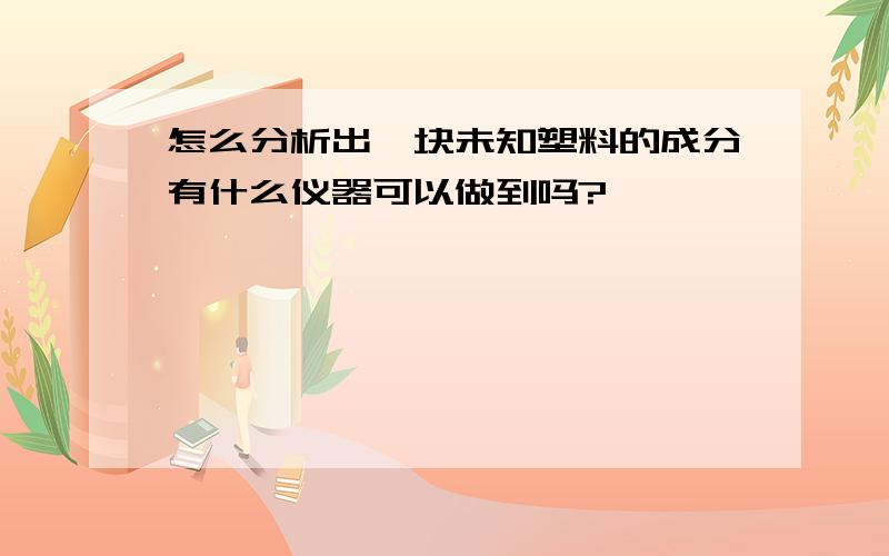 怎么分析出一块未知塑料的成分有什么仪器可以做到吗?