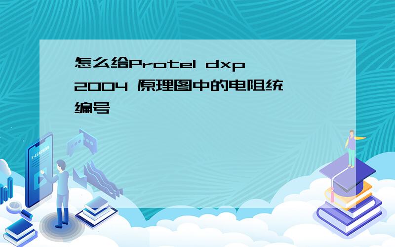 怎么给Protel dxp 2004 原理图中的电阻统一编号