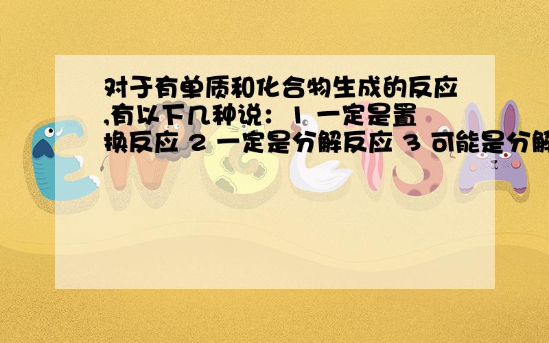 对于有单质和化合物生成的反应,有以下几种说：1 一定是置换反应 2 一定是分解反应 3 可能是分解反应 4 可能是中和反应 其中正确的是 （）A 3、4 B 3 C 2、3 D 1、2