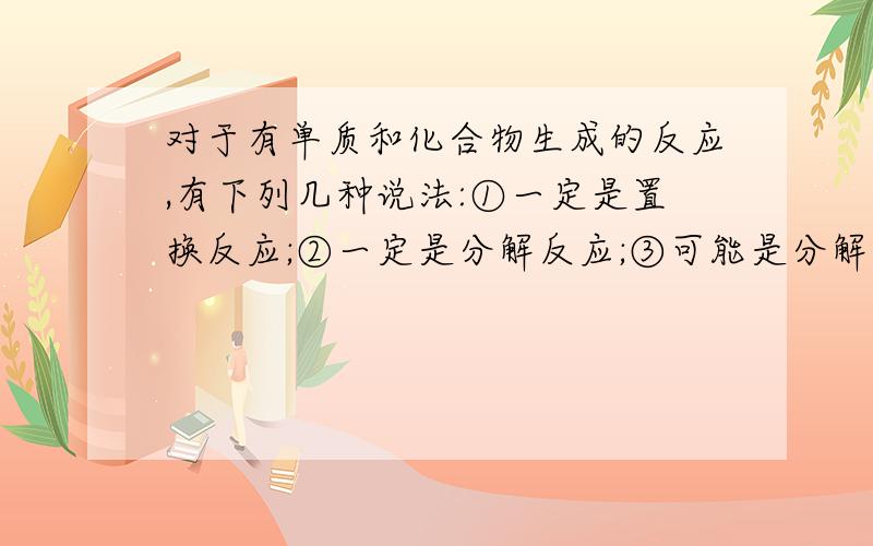 对于有单质和化合物生成的反应,有下列几种说法:①一定是置换反应;②一定是分解反应;③可能是分解反应;④可能是化合反应.其中正确的是：A ;③ B:①;④ C;②;③ D②④