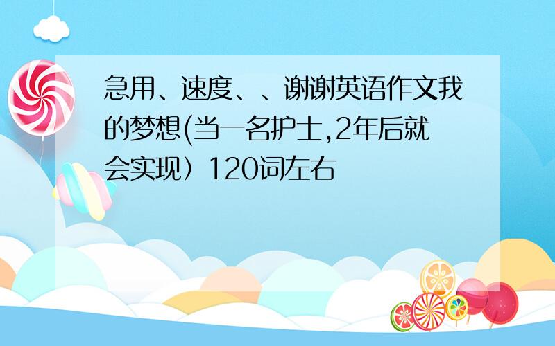 急用、速度、、谢谢英语作文我的梦想(当一名护士,2年后就会实现）120词左右