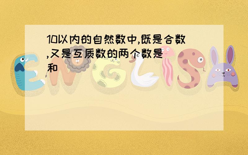 10以内的自然数中,既是合数,又是互质数的两个数是（ ）和（ ）